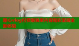 糖心vlog付费版独家内容精彩呈现全新体验