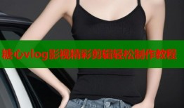 糖心vlog影视精彩剪辑轻松制作教程