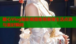 糖心Vlog精彩截图集锦展现生活点滴与美好瞬间