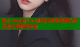糖心vlog成人ios版高清流畅观看私密内容尽享精彩体验