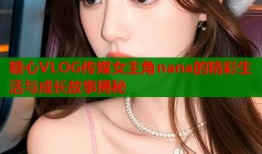 糖心VLOG传媒女主角nana的精彩生活与成长故事揭秘
