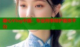 糖心Vlog中国：专业刑事辩护服务平台