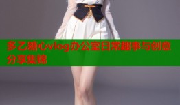 多乙糖心vlog办公室日常趣事与创意分享集锦
