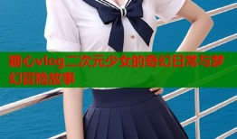 糖心vlog二次元少女的奇幻日常与梦幻冒险故事