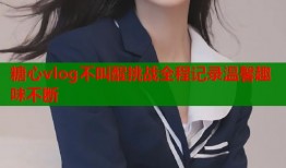 糖心vlog不叫醒挑战全程记录温馨趣味不断