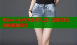 糖心Volg永久免费入口：无限娱乐，随时随地观看