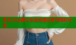 多乙vlog糖心生活点滴记录与精彩分享