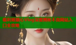 福利姬糖心Vlog深度揭秘不良网站入口全攻略