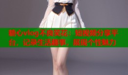 糖心vlog不良笑花：短视频分享平台，记录生活趣事，展现个性魅力