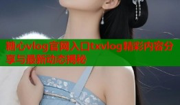 糖心vlog官网入口txvlog精彩内容分享与最新动态揭秘