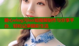 糖心vlog污iso短视频制作与分享平台，轻松记录精彩生活