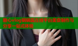 糖心vlog锅锅酱在线平台美食制作与分享一站式体验