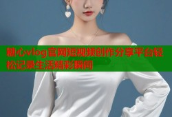 糖心vlog官网短视频创作分享平台轻松记录生活精彩瞬间