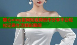 糖心vlog官网短视频创作分享平台轻松记录生活精彩瞬间