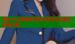 糖心vlog壹伊的日常分享与生活美学探索之旅