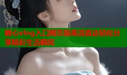 糖心vlog入口网页版高清直达轻松分享精彩生活瞬间