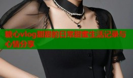 糖心vlog甜甜的日常甜蜜生活记录与心情分享