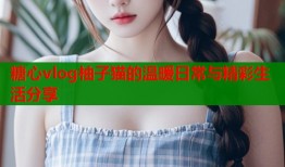 糖心vlog柚子猫的温暖日常与精彩生活分享