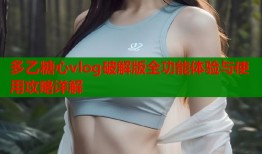 多乙糖心vlog破解版全功能体验与使用攻略详解