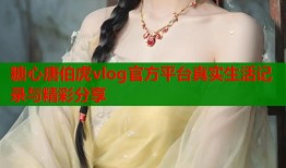 糖心唐伯虎vlog官方平台真实生活记录与精彩分享