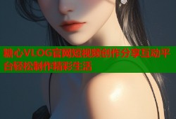 糖心VLOG官网短视频创作分享互动平台轻松制作精彩生活