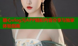 糖心vlog污APP精彩内容分享与独家体验指南