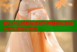 糖心vlog同款视频制作神器轻松剪辑分享生活精彩瞬间