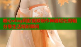 糖心vlog同款视频制作神器轻松剪辑分享生活精彩瞬间