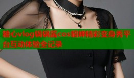 糖心vlog锅锅酱cos貂蝉精彩变身秀平台互动体验全记录