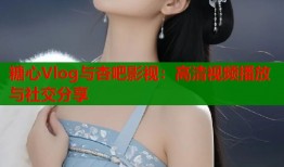 糖心Vlog与杏吧影视：高清视频播放与社交分享