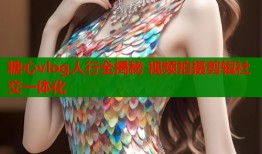 糖心vlog人行全揭秘 视频拍摄剪辑社交一体化