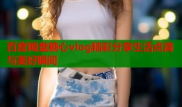 百度网盘糖心vlog精彩分享生活点滴与美好瞬间