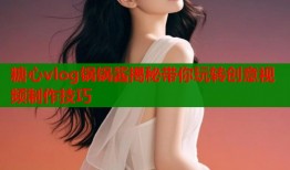 糖心vlog锅锅酱揭秘带你玩转创意视频制作技巧