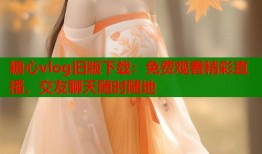 糖心vlog旧版下载：免费观看精彩直播，交友聊天随时随地