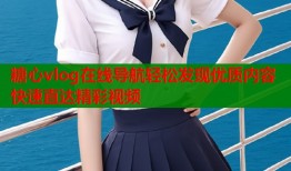 糖心vlog在线导航轻松发现优质内容快速直达精彩视频