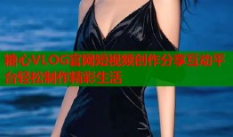 糖心VLOG官网短视频创作分享互动平台轻松制作精彩生活