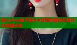 糖心vlog柚子猫link管理神器轻松提升内容曝光率
