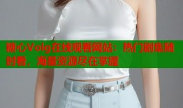 糖心Volg在线观看网站：热门剧集随时看，海量资源尽在掌握