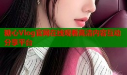 糖心Vlog官网在线观看高清内容互动分享平台