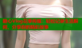 糖心Vlog花季传媒：轻松记录生活瞬间，分享你的精彩故事