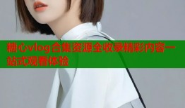 糖心vlog合集资源全收录精彩内容一站式观看体验