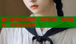 糖心直播在线播放：实时互动，高清视频，尽享精彩时刻