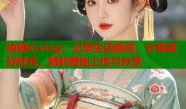 柚糖心vlog：记录生活瞬间，分享美好时光，随时随地上传与分享