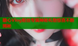 糖心Vlog粉丝专属神秘礼物惊喜不断揭秘