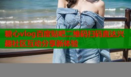 糖心vlog百度贴吧二维码扫码直达兴趣社区互动分享新体验