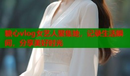 糖心vlog女艺人聚集地，记录生活瞬间，分享美好时光