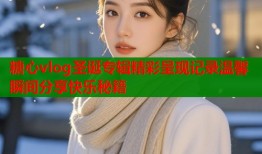 糖心vlog圣诞专辑精彩呈现记录温馨瞬间分享快乐秘籍