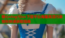 糖心vlog污ios下载平台海量高清污表情包快速获取指南