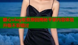 糖心vlog收费原因揭秘平家内容体验升级不容错过