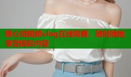 糖心短视频vlog在线观看，随时随地享受精彩内容